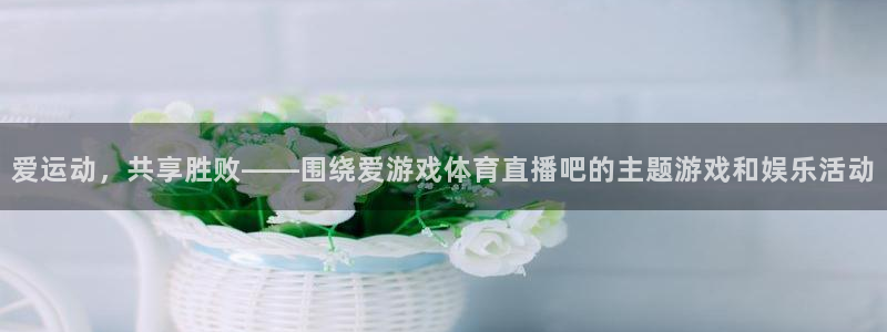 爱运动，共享胜败——围绕爱游戏体育直播吧的主题游戏和娱乐活动